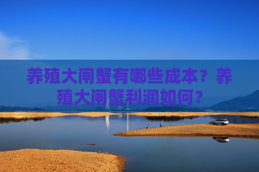养殖大闸蟹有哪些成本？养殖大闸蟹利润如何？