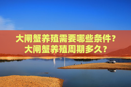 大闸蟹养殖需要哪些条件？大闸蟹养殖周期多久？