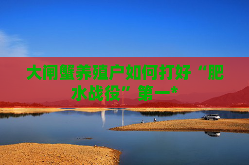大闸蟹养殖户如何打好“肥水战役”第一*