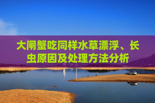 大闸蟹吃同样水草漂浮、长虫原因及处理方法分析