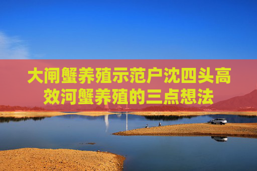 大闸蟹养殖示范户沈四头高效河蟹养殖的三点想法