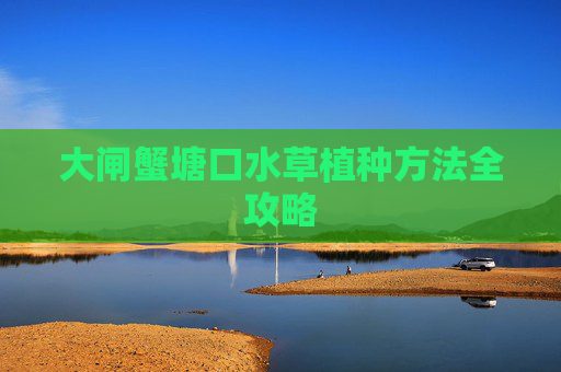 大闸蟹塘口水草植种方法全攻略