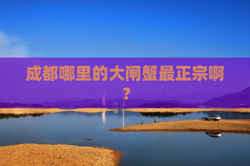 成都哪里的大闸蟹最正宗啊? 成都哪里的大闸蟹最正宗啊?
