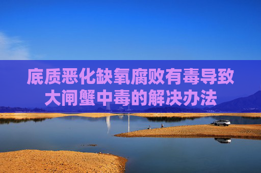 底质恶化缺氧腐败有毒导致大闸蟹中毒的解决办法