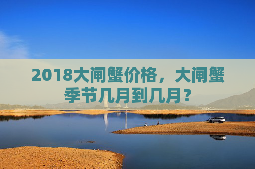 2018大闸蟹价格，大闸蟹季节几月到几月？