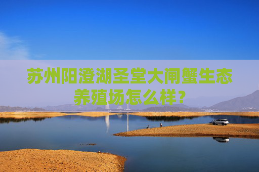 苏州阳澄湖圣堂大闸蟹生态养殖场怎么样?