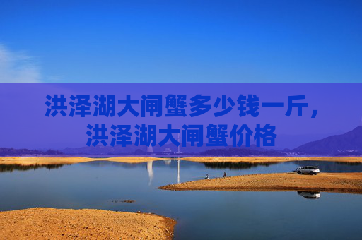 洪泽湖大闸蟹多少钱一斤，洪泽湖大闸蟹价格
