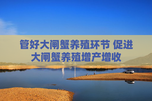 管好大闸蟹养殖环节 促进大闸蟹养殖增产增收