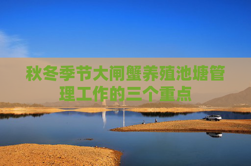 秋冬季节大闸蟹养殖池塘管理工作的三个重点
