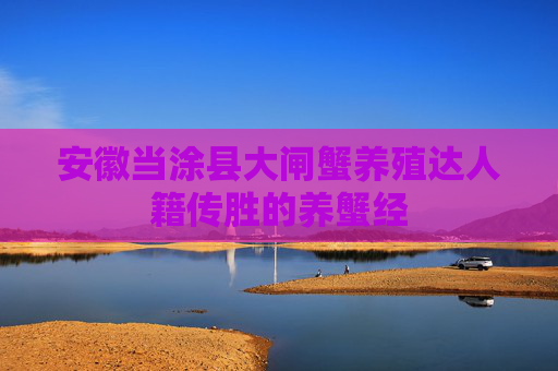 安徽当涂县大闸蟹养殖达人籍传胜的养蟹经