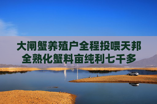 大闸蟹养殖户全程投喂天邦全熟化蟹料亩纯利七千多