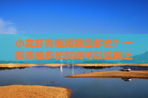 小龙虾养殖周期是多长?一般养殖多长时间可以达到上市规格? 小龙虾养殖周期是多长?一般养殖多长时间可以达到上市规格?