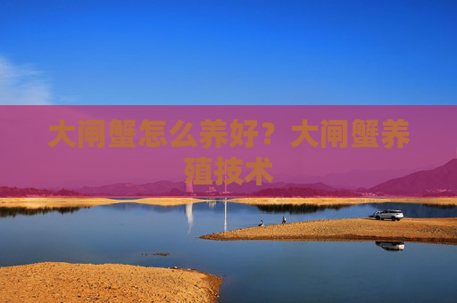 大闸蟹怎么养好？大闸蟹养殖技术