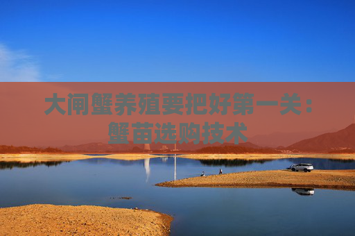 大闸蟹养殖要把好第一关：蟹苗选购技术