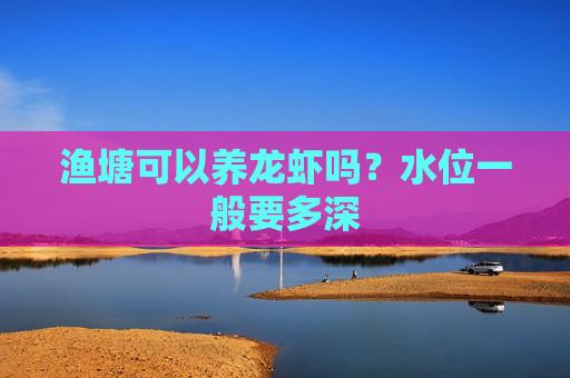 渔塘可以养龙虾吗?水位一般要多深 渔塘可以养龙虾吗?水位一般要多深