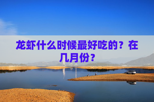 龙虾什么时候最好吃的？在几月份？