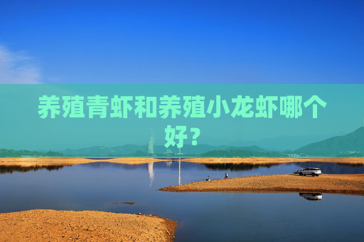 养殖青虾和养殖小龙虾哪个好？