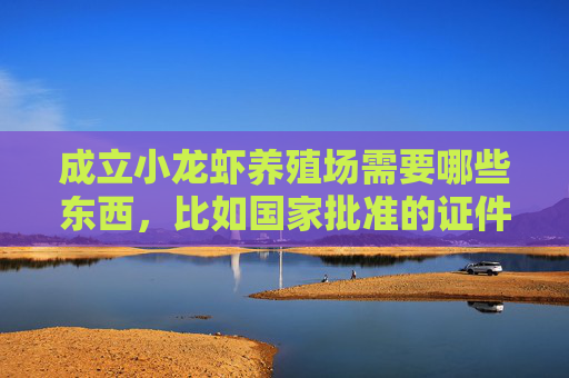 成立小龙虾养殖场需要哪些东西，比如国家批准的证件啥的，这些证件的审批麻烦么