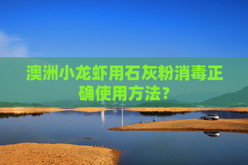 澳洲小龙虾用石灰粉消毒正确使用方法？