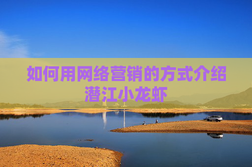 如何用网络营销的方式介绍潜江小龙虾 如何用网络营销的方式介绍潜江小龙虾