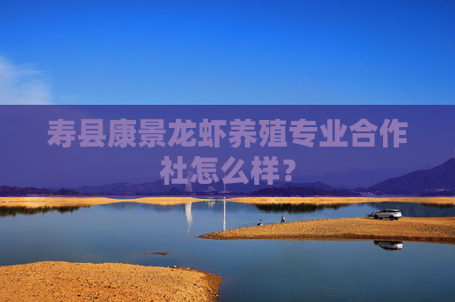 寿县康景龙虾养殖专业合作社怎么样？