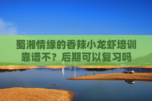 蜀湘情缘的香辣小龙虾培训靠谱不?后期可以复习吗