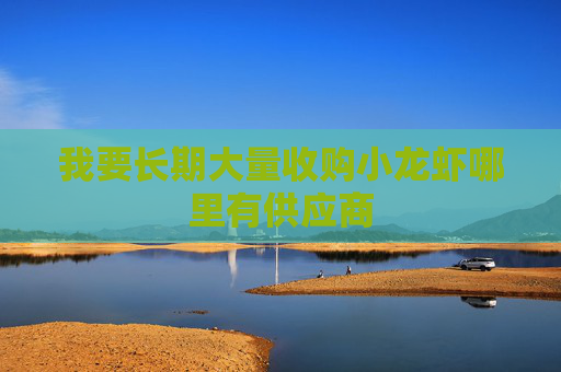 我要长期大量收购小龙虾哪里有供应商