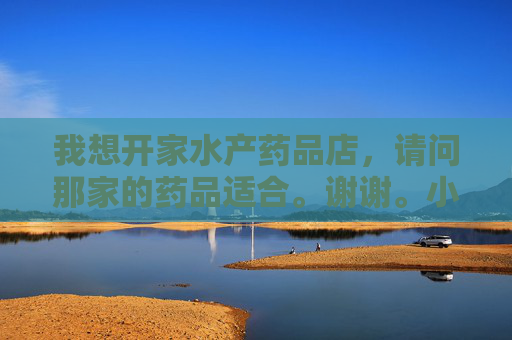 我想开家水产药品店，请问那家的药品适合。谢谢。小龙虾