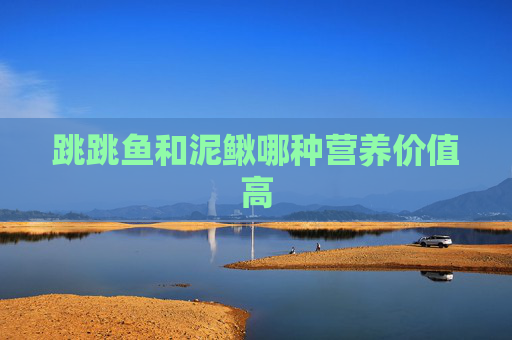 跳跳鱼和泥鳅哪种营养价值高
