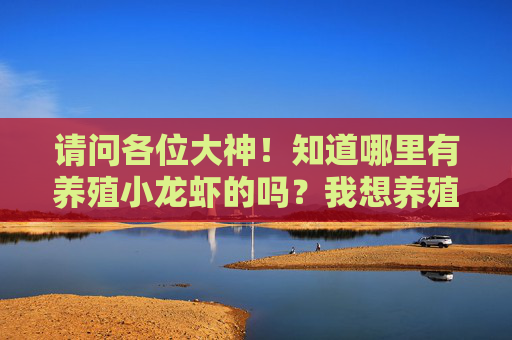 请问各位大神！知道哪里有养殖小龙虾的吗？我想养殖小龙虾！最好在云南省内！谢谢