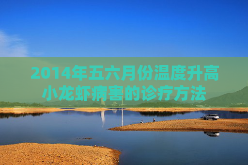 2014年五六月份温度升高小龙虾病害的诊疗方法 2014年五六月份温度升高小龙虾病害的诊疗方法