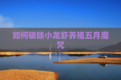 如何破除小龙虾养殖五月魔咒 如何破除小龙虾养殖五月魔咒