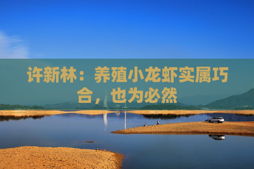 许新林:养殖小龙虾实属巧合,也为必然 许新林:养殖小龙虾实属巧合,也为必然