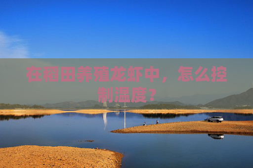 在稻田养殖龙虾中,怎么控制温度? 在稻田养殖龙虾中,怎么控制温度?