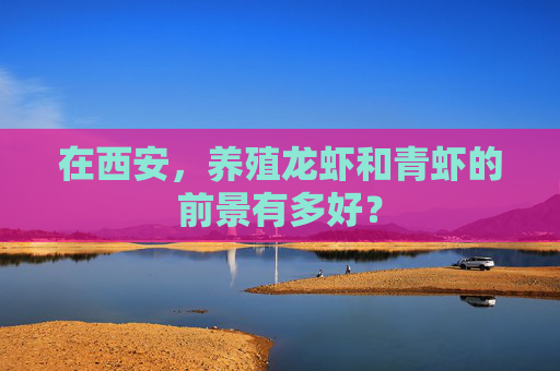 在西安,养殖龙虾和青虾的前景有多好? 在西安,养殖龙虾和青虾的前景有多好?