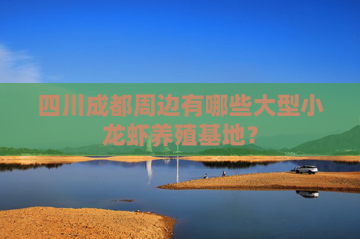 四川成都周边有哪些大型小龙虾养殖基地? 四川成都周边有哪些大型小龙虾养殖基地?
