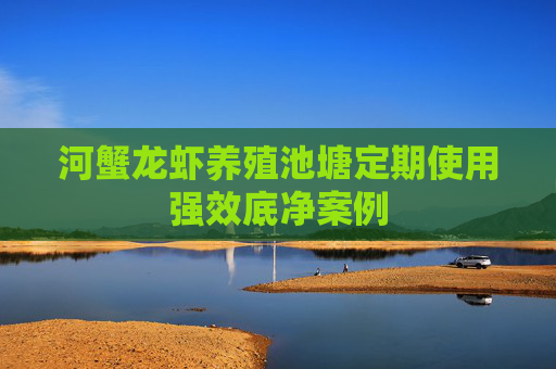 河蟹龙虾养殖池塘定期使用强效底净案例