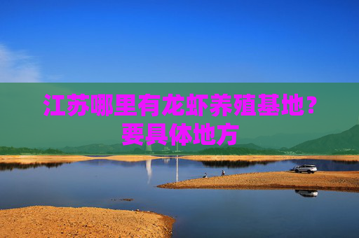 江苏哪里有龙虾养殖基地?要具体地方 江苏哪里有龙虾养殖基地?要具体地方