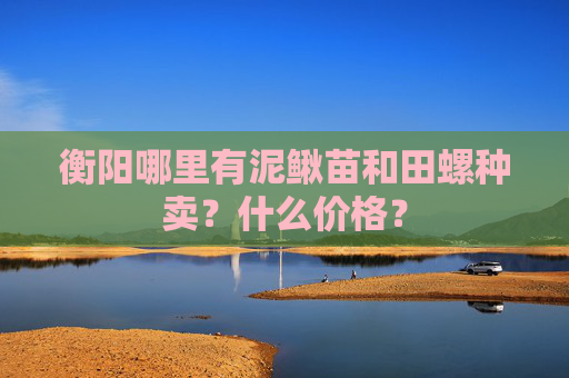 衡阳哪里有泥鳅苗和田螺种卖？什么价格？