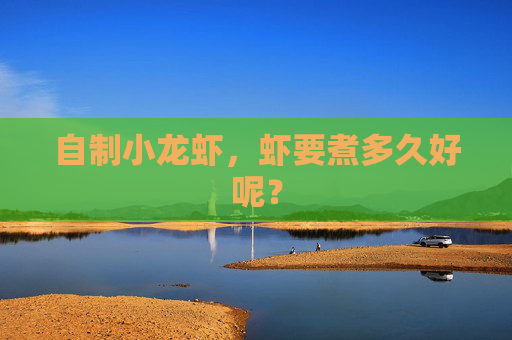 自制小龙虾,虾要煮多久好呢? 自制小龙虾,虾要煮多久好呢?