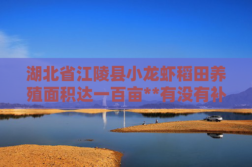 湖北省江陵县小龙虾稻田养殖面积达一百亩**有没有补贴,每亩补多少? 湖北省江陵县小龙虾稻田养殖面积达一百亩**有没有补贴,每亩补多少?