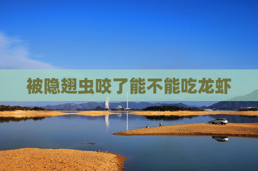 被隐翅虫咬了能不能吃龙虾 被隐翅虫咬了能不能吃龙虾