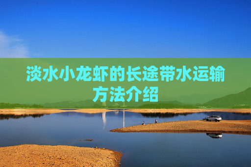 淡水小龙虾的长途带水运输方法介绍 淡水小龙虾的长途带水运输方法介绍