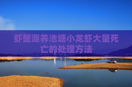 虾蟹混养池塘小龙虾大量死亡的处理方法 虾蟹混养池塘小龙虾大量死亡的处理方法