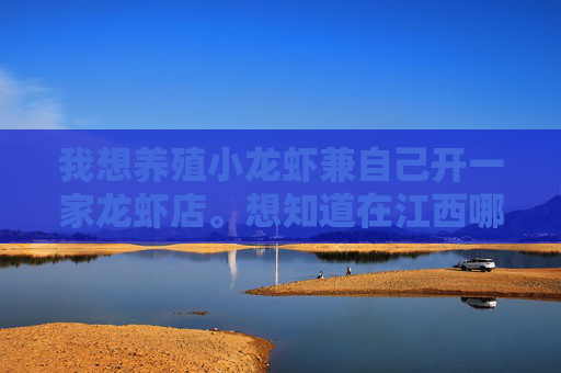 我想养殖小龙虾兼自己开一家龙虾店。想知道在江西哪有小龙虾的养殖基地。我的所在地是赣州市赣县。