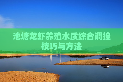 池塘龙虾养殖水质综合调控技巧与方法 池塘龙虾养殖水质综合调控技巧与方法