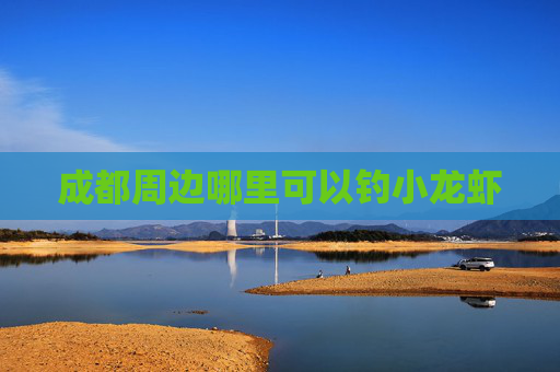 成都周边哪里可以钓小龙虾 成都周边哪里可以钓小龙虾