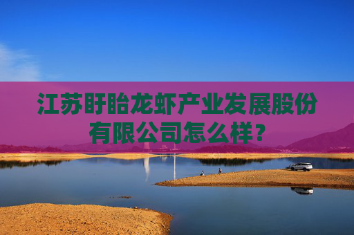 江苏盱眙龙虾产业发展股份有限公司怎么样? 江苏盱眙龙虾产业发展股份有限公司怎么样?