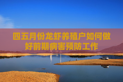 四五月份龙虾养殖户如何做好前期病害预防工作 四五月份龙虾养殖户如何做好前期病害预防工作
