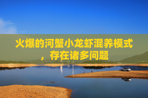 火爆的河蟹小龙虾混养模式,存在诸多问题 火爆的河蟹小龙虾混养模式,存在诸多问题